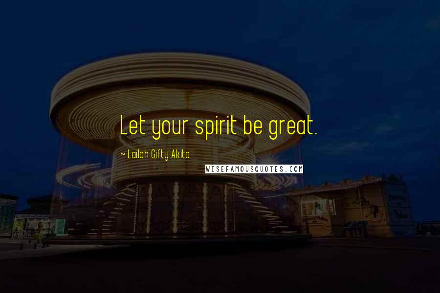 Lailah Gifty Akita Quotes: Let your spirit be great.