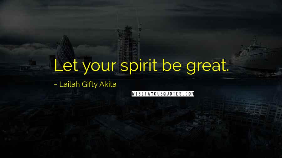 Lailah Gifty Akita Quotes: Let your spirit be great.