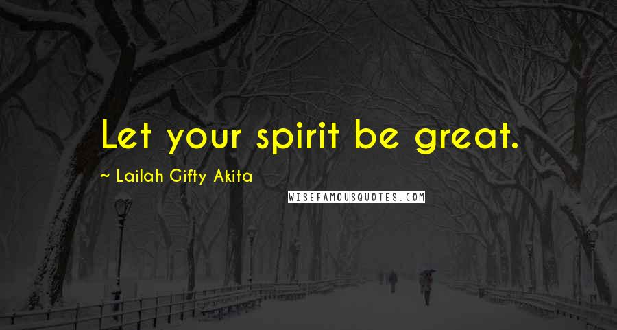 Lailah Gifty Akita Quotes: Let your spirit be great.