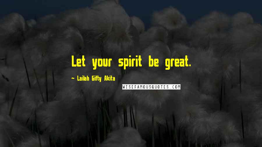 Lailah Gifty Akita Quotes: Let your spirit be great.