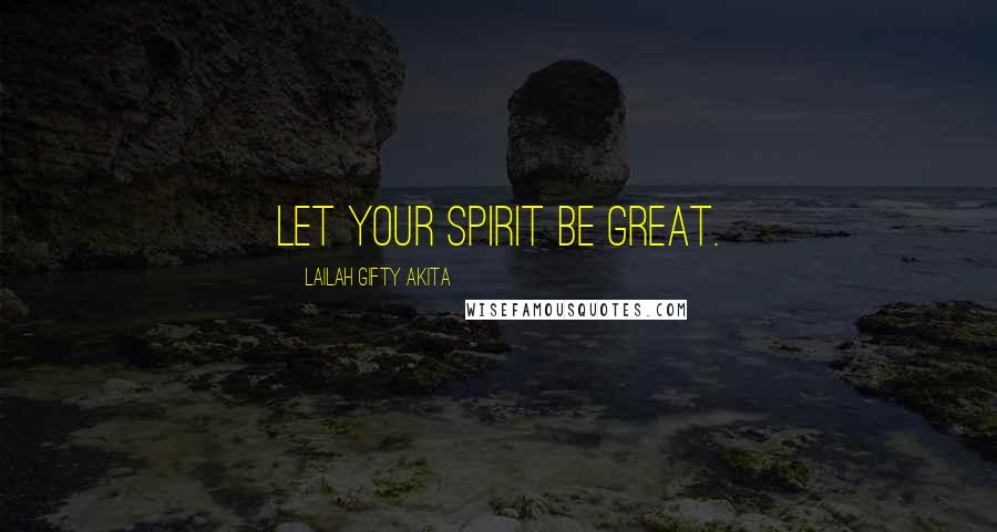 Lailah Gifty Akita Quotes: Let your spirit be great.