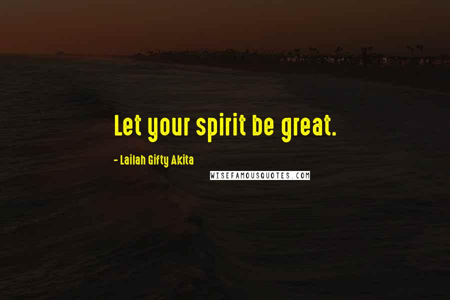 Lailah Gifty Akita Quotes: Let your spirit be great.