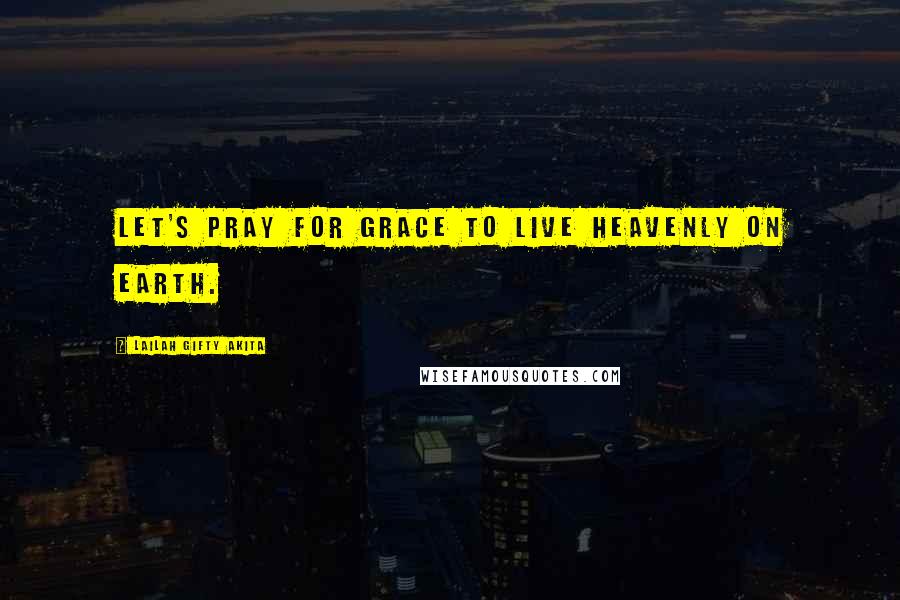 Lailah Gifty Akita Quotes: Let's pray for grace to live heavenly on earth.