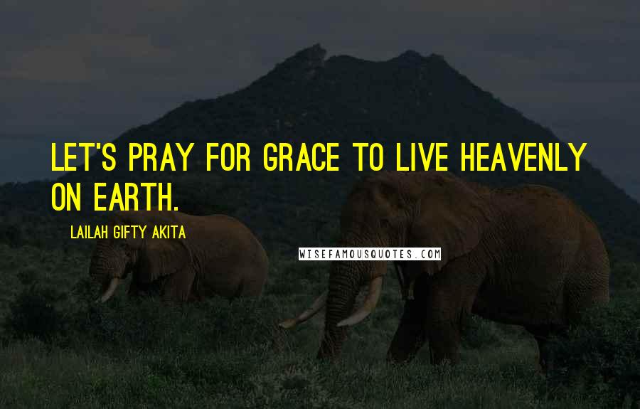 Lailah Gifty Akita Quotes: Let's pray for grace to live heavenly on earth.