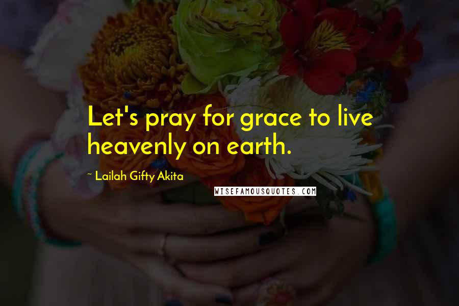 Lailah Gifty Akita Quotes: Let's pray for grace to live heavenly on earth.