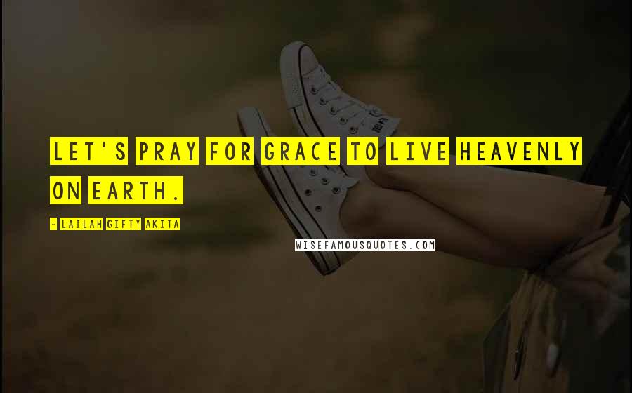 Lailah Gifty Akita Quotes: Let's pray for grace to live heavenly on earth.