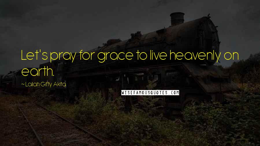 Lailah Gifty Akita Quotes: Let's pray for grace to live heavenly on earth.