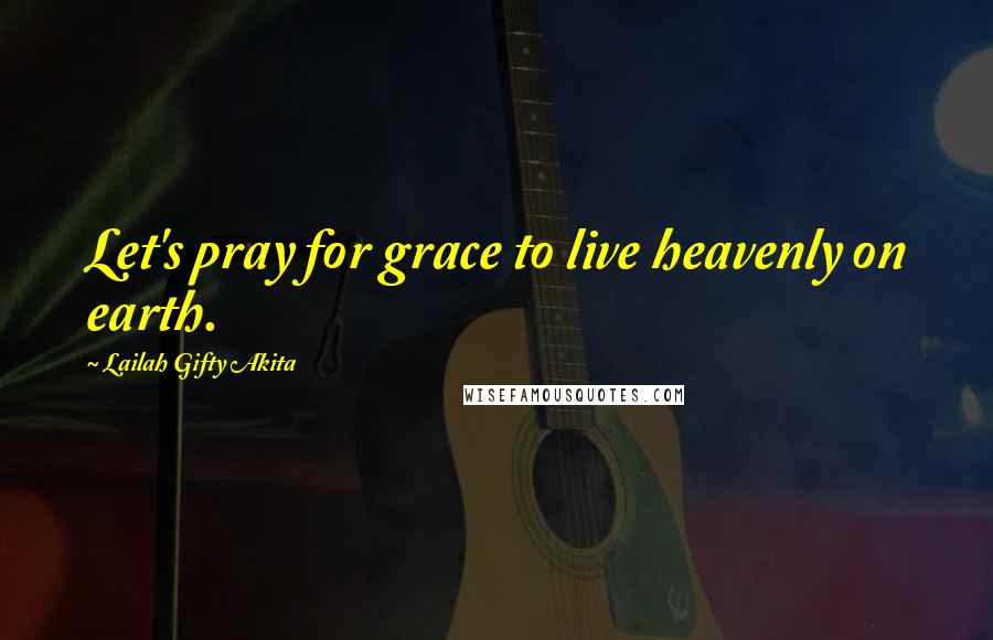 Lailah Gifty Akita Quotes: Let's pray for grace to live heavenly on earth.