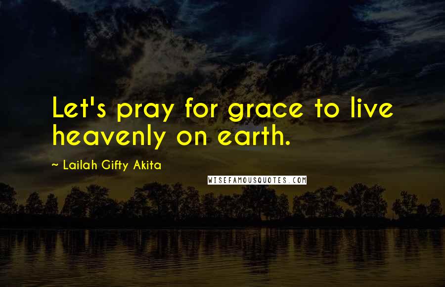 Lailah Gifty Akita Quotes: Let's pray for grace to live heavenly on earth.