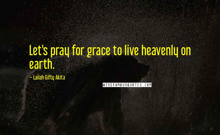 Lailah Gifty Akita Quotes: Let's pray for grace to live heavenly on earth.