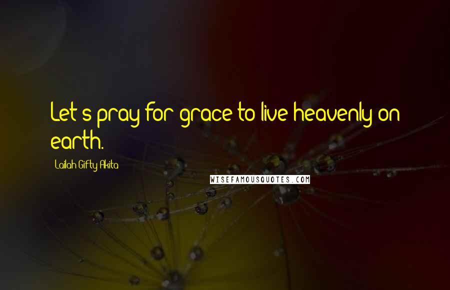 Lailah Gifty Akita Quotes: Let's pray for grace to live heavenly on earth.