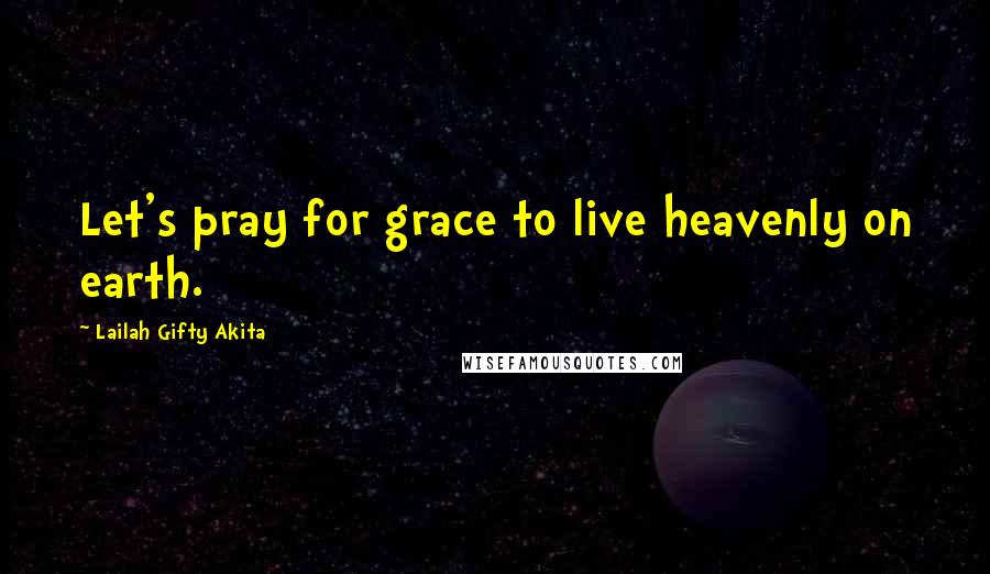 Lailah Gifty Akita Quotes: Let's pray for grace to live heavenly on earth.