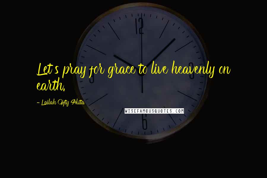 Lailah Gifty Akita Quotes: Let's pray for grace to live heavenly on earth.