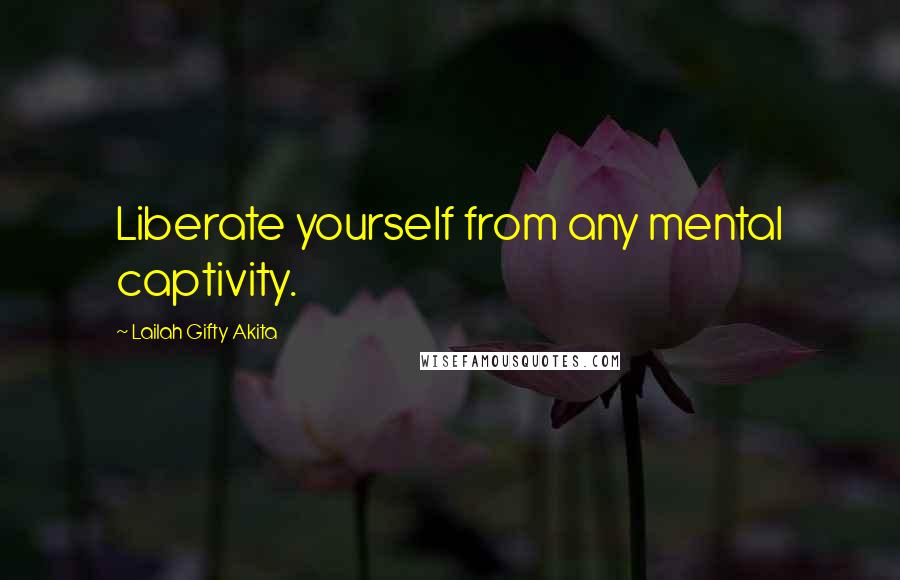 Lailah Gifty Akita Quotes: Liberate yourself from any mental captivity.