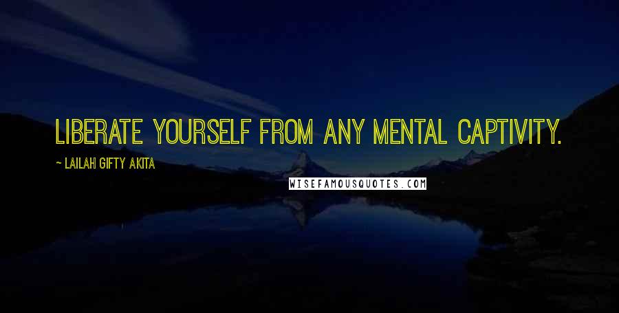 Lailah Gifty Akita Quotes: Liberate yourself from any mental captivity.