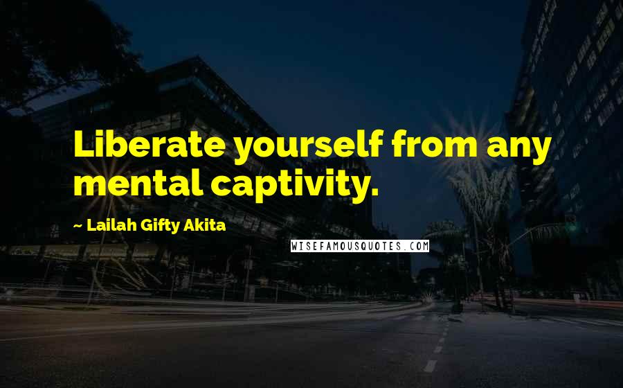 Lailah Gifty Akita Quotes: Liberate yourself from any mental captivity.