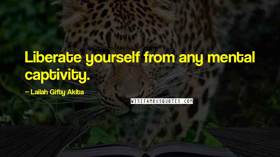 Lailah Gifty Akita Quotes: Liberate yourself from any mental captivity.