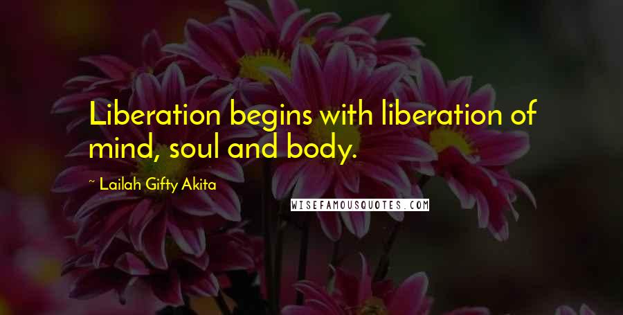 Lailah Gifty Akita Quotes: Liberation begins with liberation of mind, soul and body.