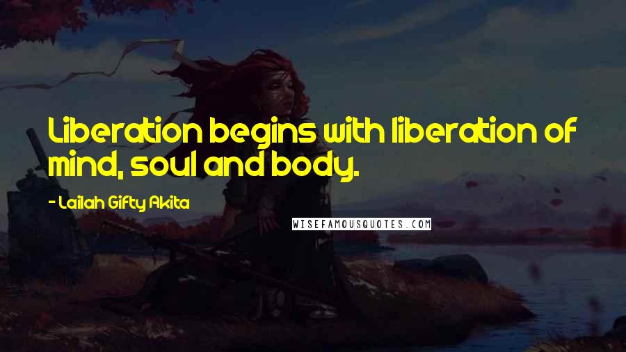 Lailah Gifty Akita Quotes: Liberation begins with liberation of mind, soul and body.