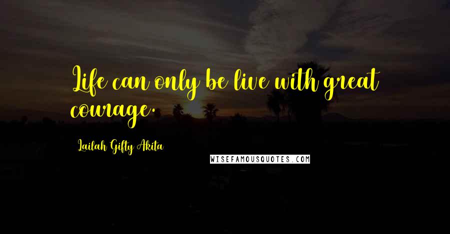 Lailah Gifty Akita Quotes: Life can only be live with great courage.
