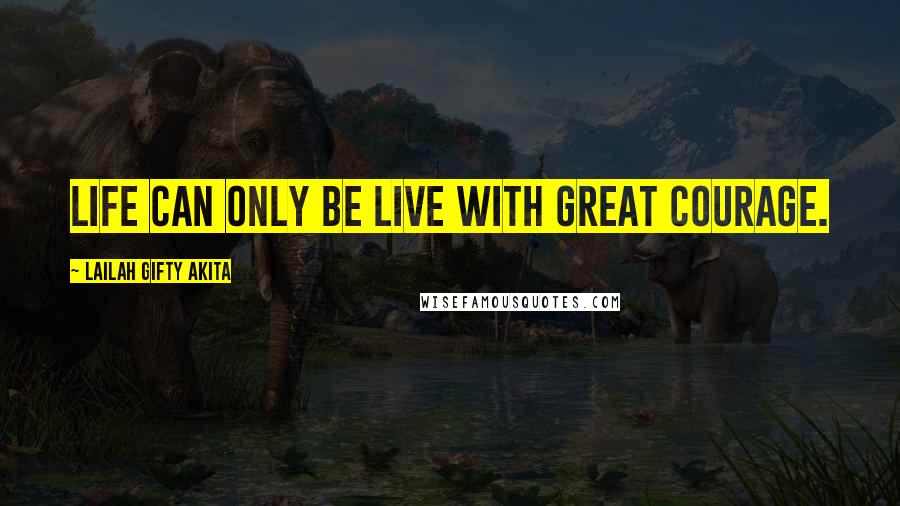 Lailah Gifty Akita Quotes: Life can only be live with great courage.