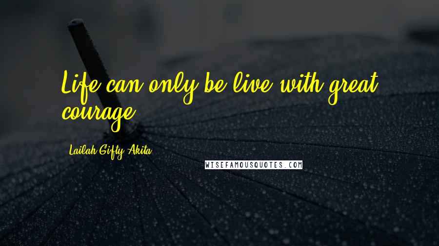 Lailah Gifty Akita Quotes: Life can only be live with great courage.