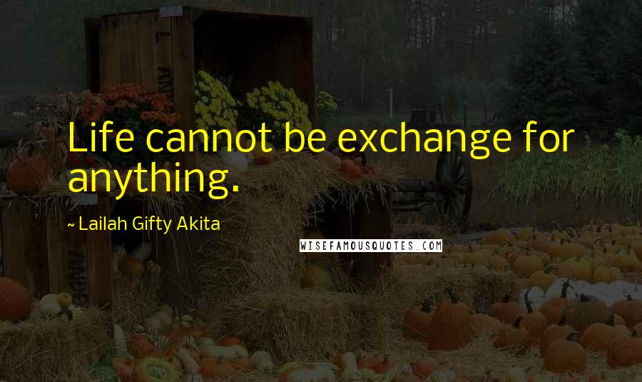 Lailah Gifty Akita Quotes: Life cannot be exchange for anything.