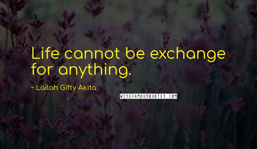 Lailah Gifty Akita Quotes: Life cannot be exchange for anything.