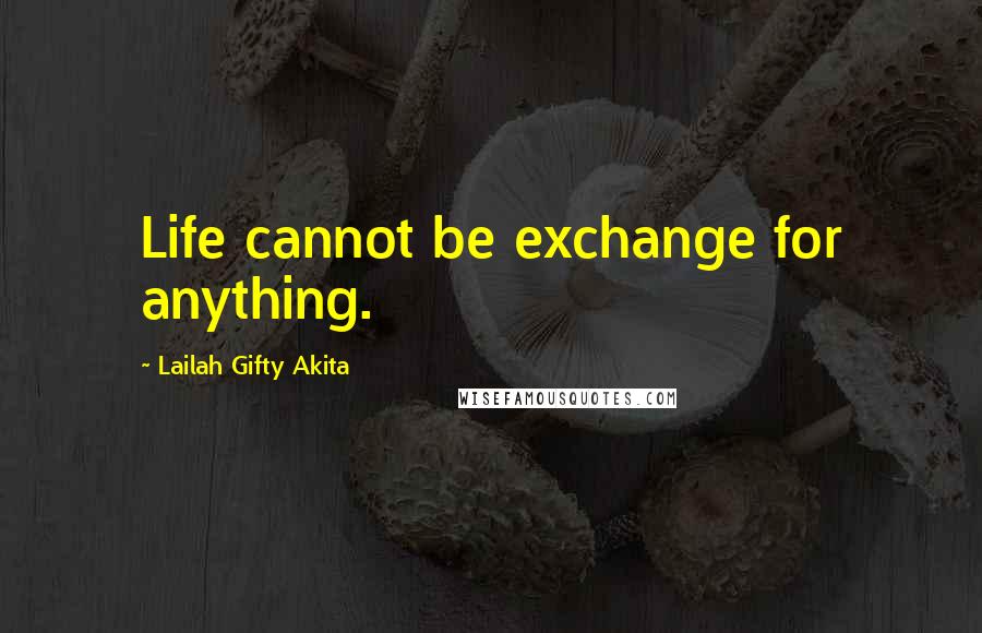 Lailah Gifty Akita Quotes: Life cannot be exchange for anything.