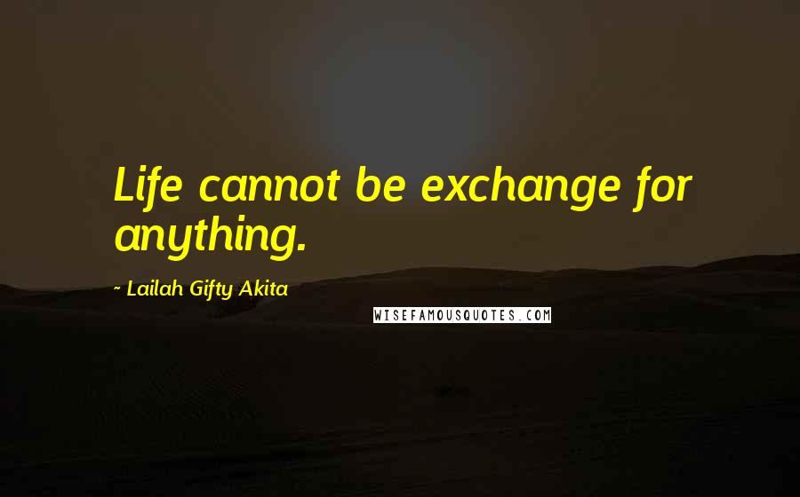 Lailah Gifty Akita Quotes: Life cannot be exchange for anything.