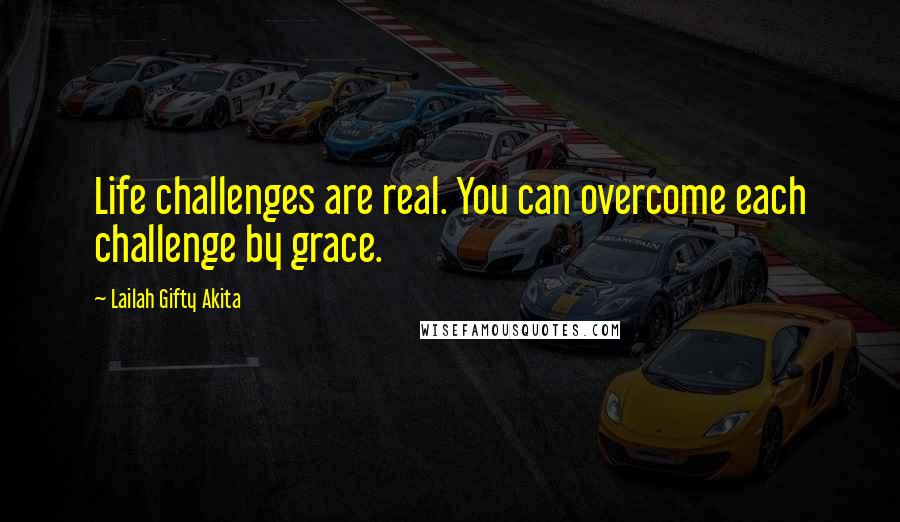 Lailah Gifty Akita Quotes: Life challenges are real. You can overcome each challenge by grace.