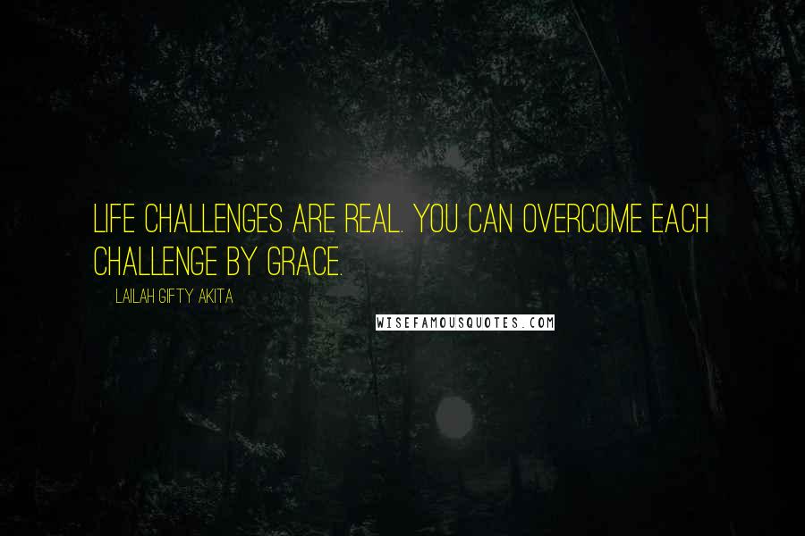 Lailah Gifty Akita Quotes: Life challenges are real. You can overcome each challenge by grace.