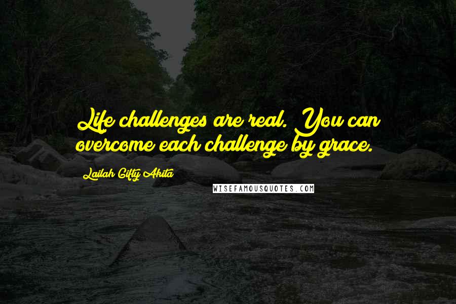 Lailah Gifty Akita Quotes: Life challenges are real. You can overcome each challenge by grace.