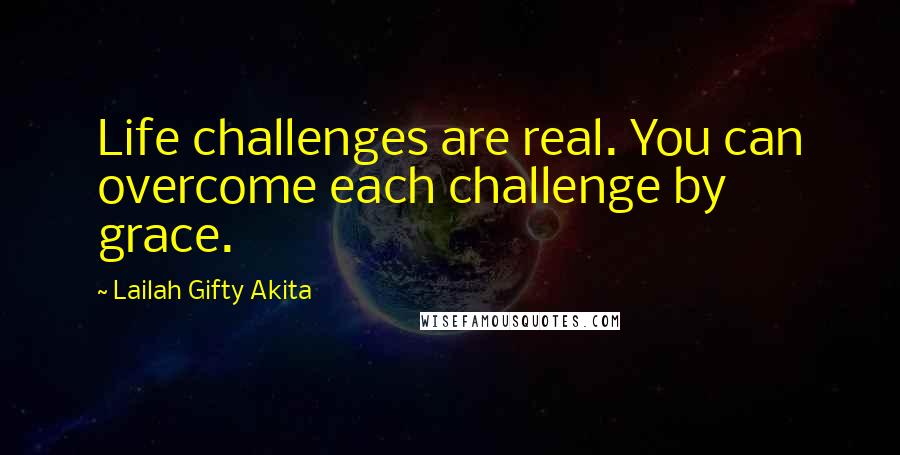 Lailah Gifty Akita Quotes: Life challenges are real. You can overcome each challenge by grace.