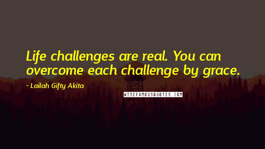 Lailah Gifty Akita Quotes: Life challenges are real. You can overcome each challenge by grace.