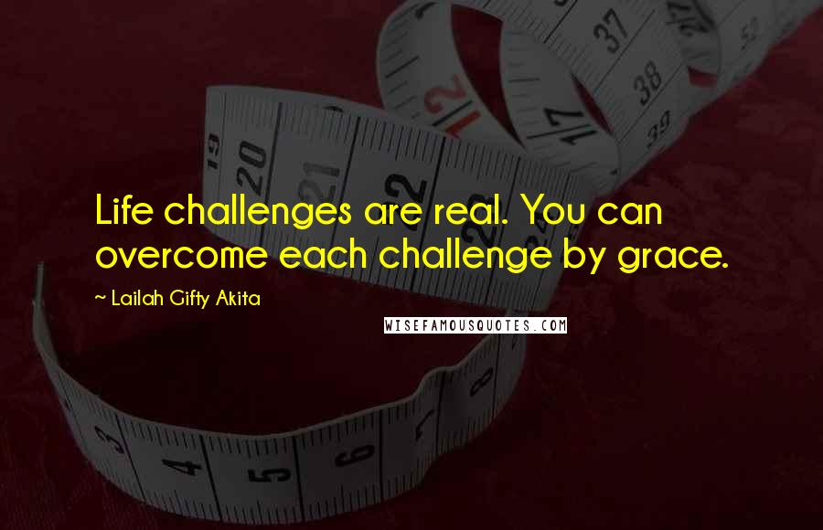 Lailah Gifty Akita Quotes: Life challenges are real. You can overcome each challenge by grace.