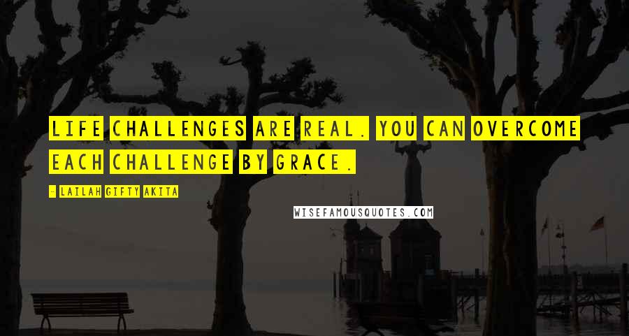 Lailah Gifty Akita Quotes: Life challenges are real. You can overcome each challenge by grace.