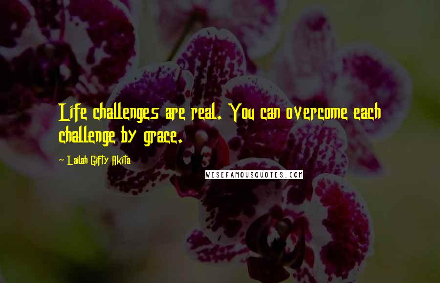 Lailah Gifty Akita Quotes: Life challenges are real. You can overcome each challenge by grace.