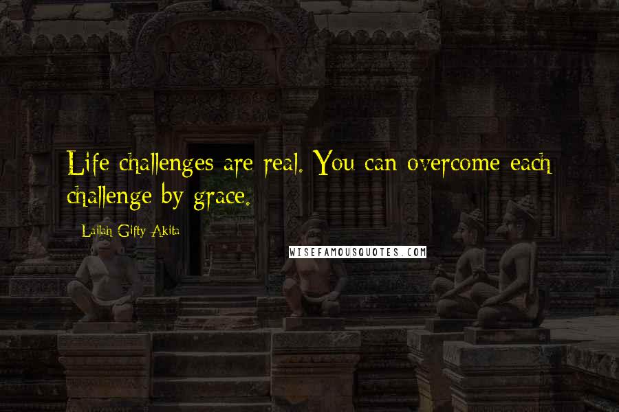 Lailah Gifty Akita Quotes: Life challenges are real. You can overcome each challenge by grace.