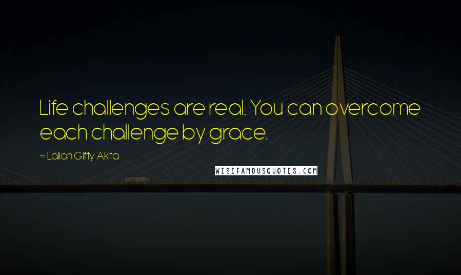 Lailah Gifty Akita Quotes: Life challenges are real. You can overcome each challenge by grace.