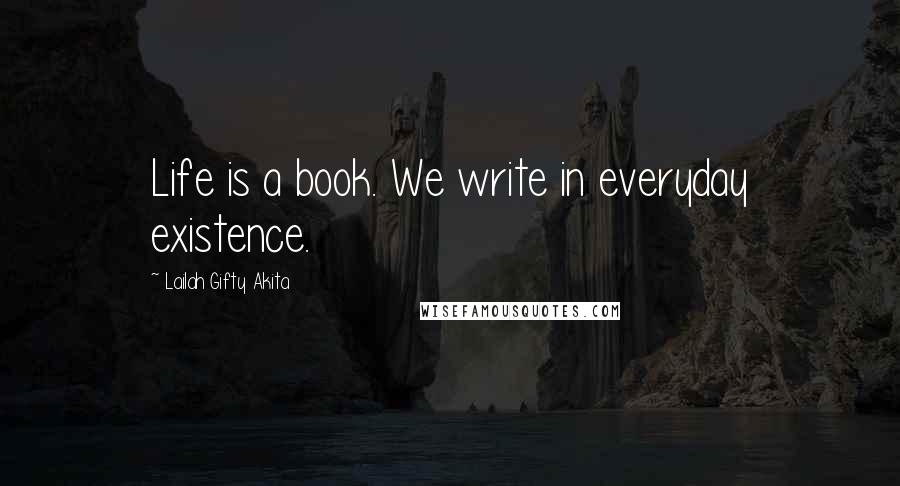 Lailah Gifty Akita Quotes: Life is a book. We write in everyday existence.