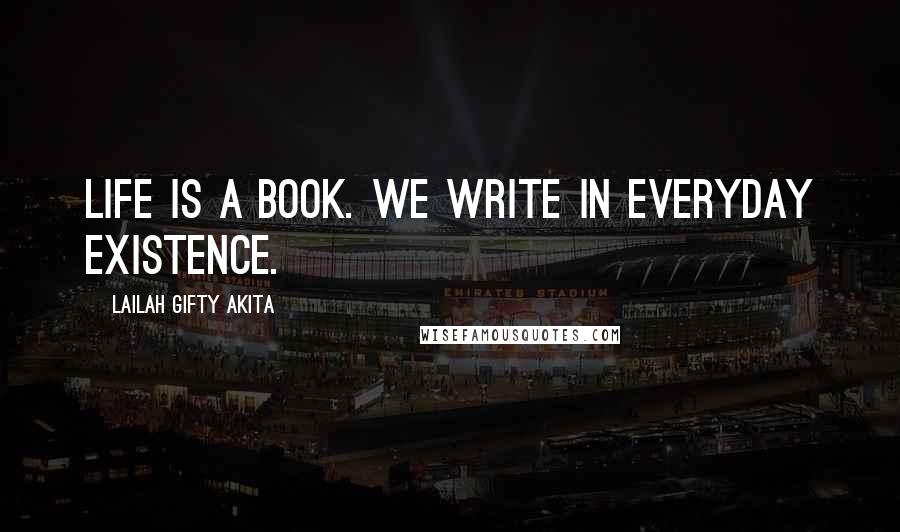 Lailah Gifty Akita Quotes: Life is a book. We write in everyday existence.