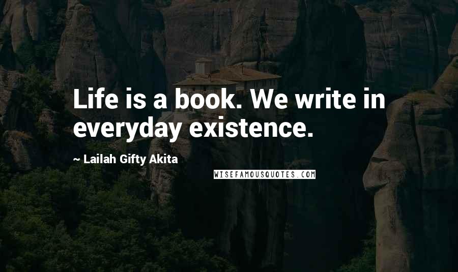 Lailah Gifty Akita Quotes: Life is a book. We write in everyday existence.