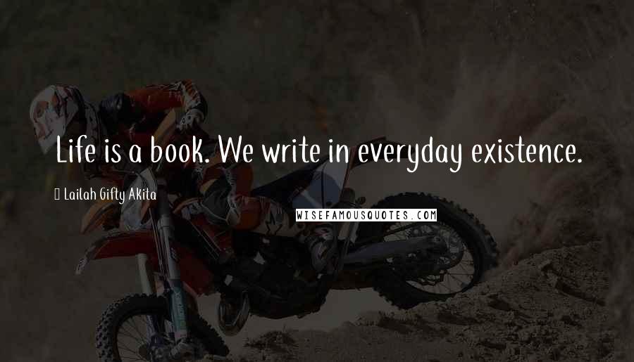Lailah Gifty Akita Quotes: Life is a book. We write in everyday existence.