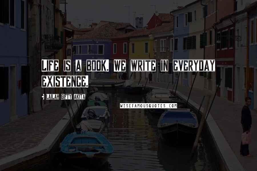 Lailah Gifty Akita Quotes: Life is a book. We write in everyday existence.