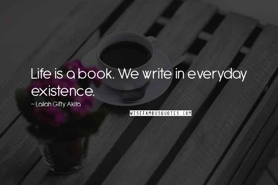 Lailah Gifty Akita Quotes: Life is a book. We write in everyday existence.