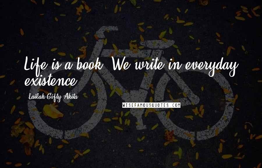 Lailah Gifty Akita Quotes: Life is a book. We write in everyday existence.