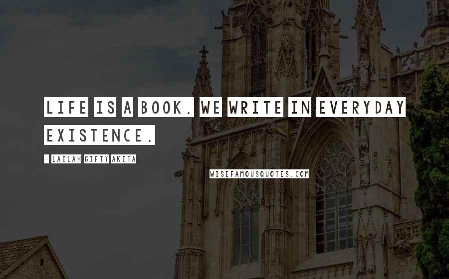 Lailah Gifty Akita Quotes: Life is a book. We write in everyday existence.