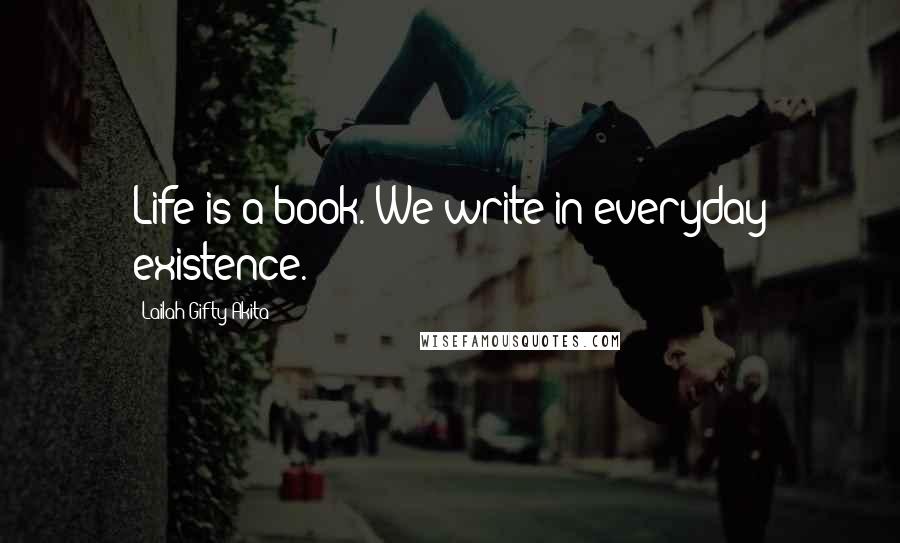 Lailah Gifty Akita Quotes: Life is a book. We write in everyday existence.
