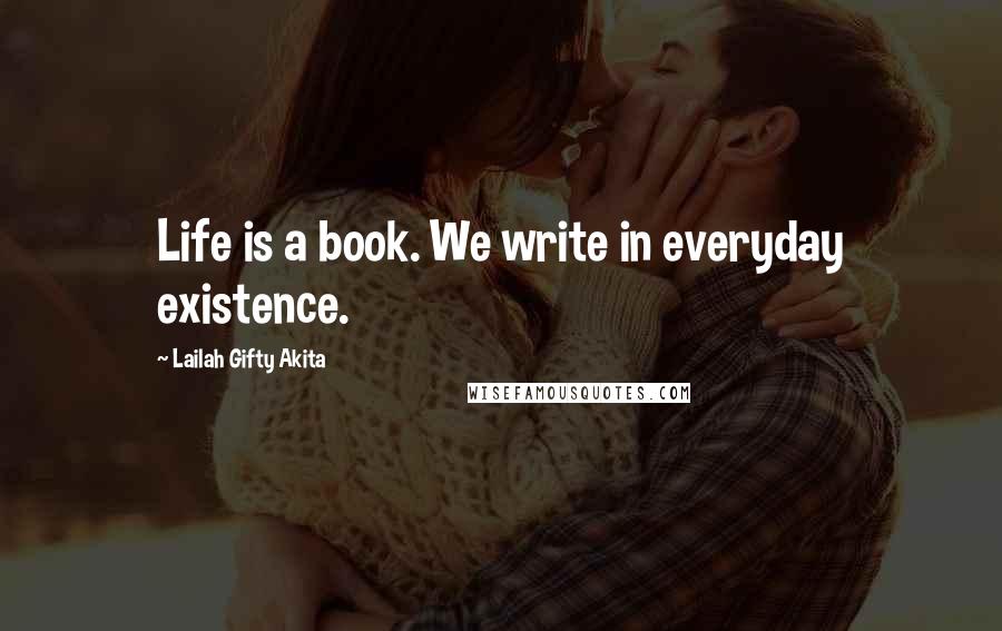 Lailah Gifty Akita Quotes: Life is a book. We write in everyday existence.